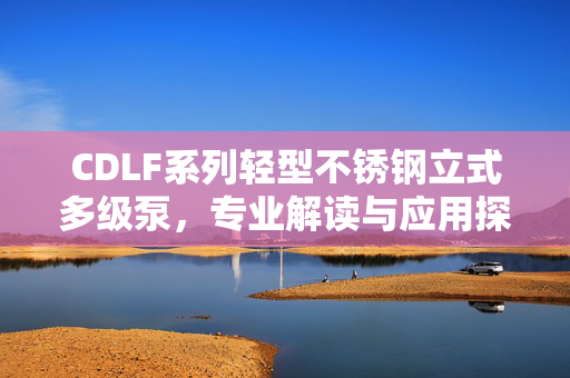 CDLF系列轻型不锈钢立式多级泵，专业解读与应用探析