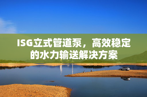 ISG立式管道泵，高效稳定的水力输送解决方案