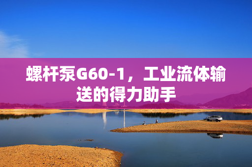 螺杆泵G60-1，工业流体输送的得力助手